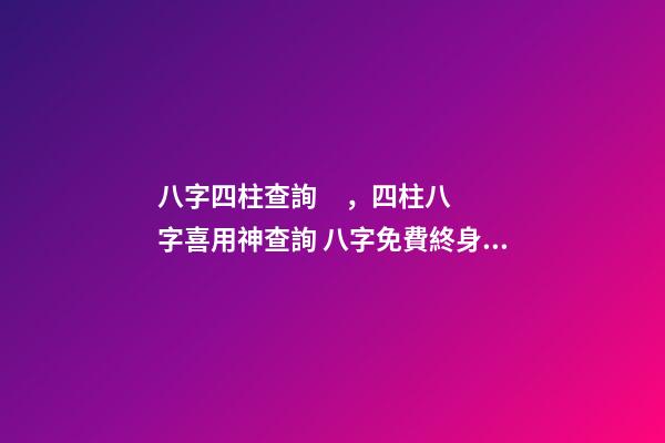 八字四柱查詢，四柱八字喜用神查詢 八字免費終身詳批一生精準，解讀命盤（詳解）